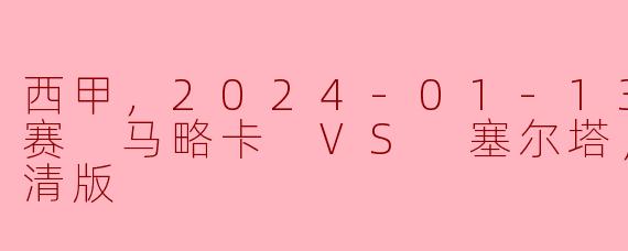 西甲，2024-01-13 西甲联赛 马略卡 VS 塞尔塔，正赛，高清版